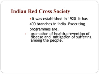 Indian Red Cross Society
It was established in 1920 It has
400 branches in india Executing
programmes are,
• promotion of health,prevention of
disease and mitigation of suffering
among the people.
 