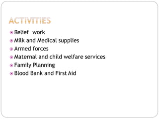  Relief work
 Milk and Medical supplies
 Armed forces
 Maternal and child welfare services
 Family Planning
 Blood Bank and First Aid
 