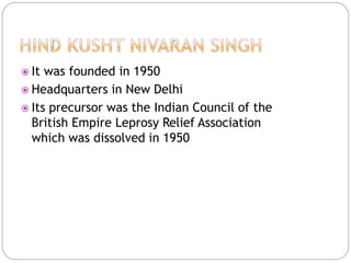  It was founded in 1950
 Headquarters in New Delhi
 Its precursor was the Indian Council of the
British Empire Leprosy Relief Association
which was dissolved in 1950
 