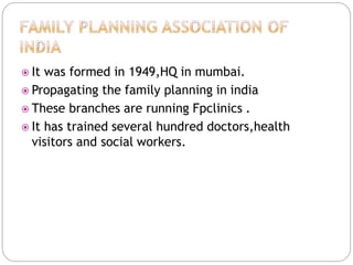  It was formed in 1949,HQ in mumbai.
 Propagating the family planning in india
 These branches are running Fpclinics .
 It has trained several hundred doctors,health
visitors and social workers.
 
