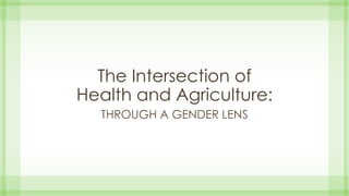 The Intersection of
Health and Agriculture:
THROUGH A GENDER LENS
 