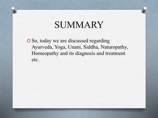 SUMMARY
O So, today we are discussed regarding
Ayurveda, Yoga, Unani, Siddha, Naturopathy,
Homeopathy and its diagnosis and treatment
etc.
 