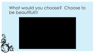What would you choose? Choose to
be beautiful!!!
 