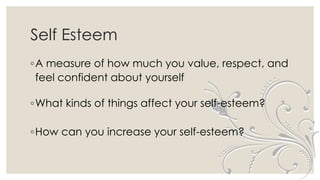 Self Esteem
◦A measure of how much you value, respect, and
feel confident about yourself
◦What kinds of things affect your self-esteem?
◦How can you increase your self-esteem?
 