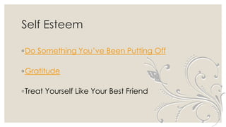 Self Esteem
◦Do Something You’ve Been Putting Off
◦Gratitude
◦Treat Yourself Like Your Best Friend
 