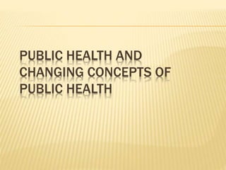 PUBLIC HEALTH AND
CHANGING CONCEPTS OF
PUBLIC HEALTH
 
