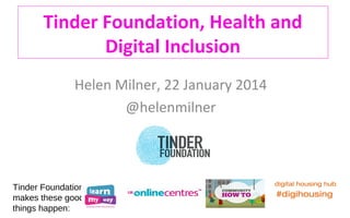 Tinder Foundation, Health and
Digital Inclusion
Helen Milner, 22 January 2014
@helenmilner

Tinder Foundation
makes these good
things happen:

 