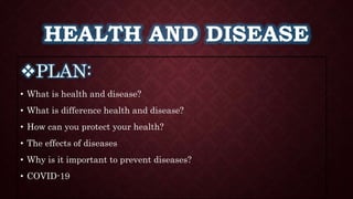 HEALTH AND DISEASE
PLAN:
• What is health and disease?
• What is difference health and disease?
• How can you protect your health?
• The effects of diseases
• Why is it important to prevent diseases?
• COVID-19
 