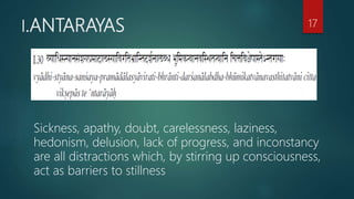 I.ANTARAYAS 17
Sickness, apathy, doubt, carelessness, laziness,
hedonism, delusion, lack of progress, and inconstancy
are all distractions which, by stirring up consciousness,
act as barriers to stillness
 