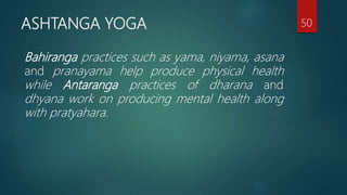 ASHTANGA YOGA
Bahiranga practices such as yama, niyama, asana
and pranayama help produce physical health
while Antaranga practices of dharana and
dhyana work on producing mental health along
with pratyahara.
50
 