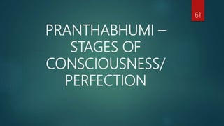 PRANTHABHUMI –
STAGES OF
CONSCIOUSNESS/
PERFECTION
61
 