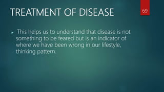 TREATMENT OF DISEASE
 This helps us to understand that disease is not
something to be feared but is an indicator of
where we have been wrong in our lifestyle,
thinking pattern.
69
 