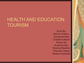 HEALTH AND EDUCATION TOURISM Done By: Ashvini Prabhu  Komal Kamble Chaitali Kulkarni Payal Lad Anupriya Nair Roshna Rawther Priyanka Vaidya Reema Sohanda 
