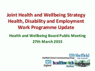Joint Health and Wellbeing Strategy
Health, Disability and Employment
Work Programme Update
Health and Wellbeing Board Public Meeting
27th March 2015
 