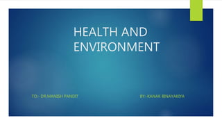HEALTH AND
ENVIRONMENT
TO:- DR.MANISH PANDIT BY:-KANAK BINAYAKIYA
 