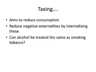 Taxing….Aims to reduce consumptionReduce negative externalities by internalising theseCan alcohol be treated the same as smoking tobacco? 