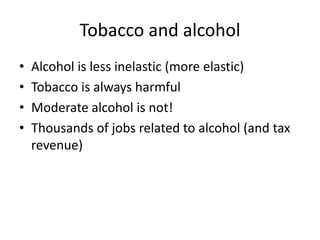 Tobacco and alcoholAlcohol is less inelastic (more elastic)Tobacco is always harmfulModerate alcohol is not!Thousands of jobs related to alcohol (and tax revenue)