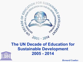 The UN Decade of Education for Sustainable Development 2005 - 2014 Bernard Combes 