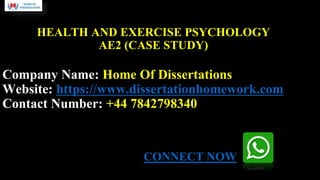 HEALTH AND EXERCISE PSYCHOLOGY
AE2 (CASE STUDY)
Company Name: Home Of Dissertations
Website: https://www.dissertationhomework.com
Contact Number: +44 7842798340
CONNECT NOW
 
