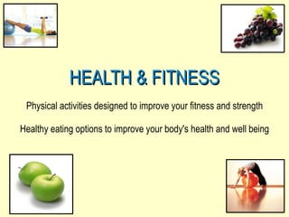 HEALTH & FITNESS Physical activities designed to improve your fitness and strength Healthy eating options to improve your body's health and well being 