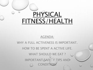 PHYSICAL
FITNESS/HEALTH
AGENDA:
WHY A FULL ACTIVENESS IS IMPORTANT.
HOW TO BE SPENT A ACTIVE LIFE.
WHAT SHOULD WE EAT ?
IMPORTANT SAFETY TIPS AND
CONDITION.
 