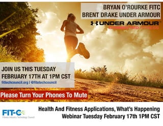 Health And Fitness Applications, What’s Happening
Webinar Tuesday February 17th 1PM CST
BRYAN O’ROURKE FITC
BRENT DRAKE UNDER ARMOUR
JOIN US THIS TUESDAY
FEBRUARY 17TH AT 1PM CST
ﬁttechcouncil.org | @ﬁtetechcouncil
Please Turn Your Phones To Mute
 