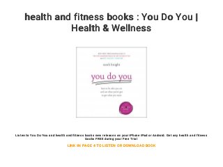 health and fitness books : You Do You |
Health & Wellness
Listen to You Do You and health and fitness books new releases on your iPhone iPad or Android. Get any health and fitness
books FREE during your Free Trial
LINK IN PAGE 4 TO LISTEN OR DOWNLOAD BOOK
 