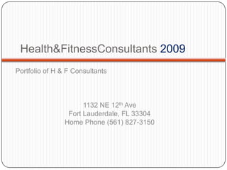 Health&FitnessConsultants2009 Portfolio of H & F Consultants  1132 NE 12th Ave Fort Lauderdale, FL 33304 Home Phone (561) 827-3150 