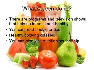 What’s been done? <ul><li>There are programs and television shows that help us to be fit and healthy. </li></ul><ul><li>Yo...