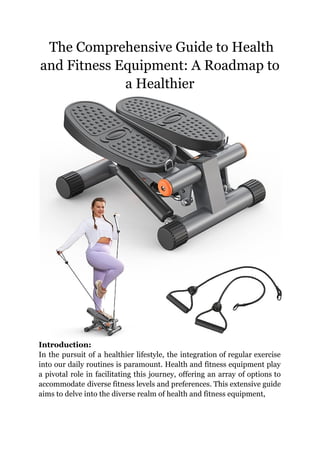 ‭
The Comprehensive Guide to Health‬
‭
and Fitness Equipment: A Roadmap to‬
‭
a Healthier‬
‭
Introduction:‬
‭
In‬‭
the‬‭
pursuit‬‭
of‬‭
a‬‭
healthier‬‭
lifestyle,‬‭
the‬‭
integration‬‭
of‬‭
regular‬‭
exercise‬
‭
into‬‭
our‬‭
daily‬‭
routines‬‭
is‬‭
paramount.‬‭
Health‬‭
and‬‭
fitness‬‭
equipment‬‭
play‬
‭
a‬‭
pivotal‬‭
role‬‭
in‬‭
facilitating‬‭
this‬‭
journey,‬‭
offering‬‭
an‬‭
array‬‭
of‬‭
options‬‭
to‬
‭
accommodate‬‭
diverse‬‭
fitness‬‭
levels‬‭
and‬‭
preferences.‬‭
This‬‭
extensive‬‭
guide‬
‭
aims to delve into the diverse realm of health and fitness equipment,‬
 