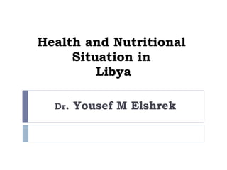Health and Nutritional  Situation in  Libya Dr . Yousef M Elshrek 