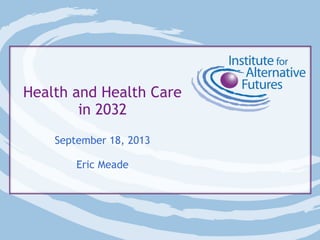 Health and Health Care
in 2032
September 18, 2013
Eric Meade

 