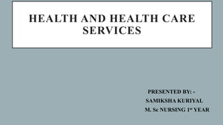 HEALTH AND HEALTH CARE
SERVICES
PRESENTED BY: -
SAMIKSHA KURIYAL
M. Sc NURSING 1st YEAR
 