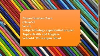 Name-Tamreen Zara
Class-VI
Section-B
Subject-Biology
Topic-Health and Hygiene
Name-Tamreen Zara
Class-VI
Sec-B
Subject-Biology experiential project
Topic-Health and Hygiene
School-CMS Kanpur Road
 