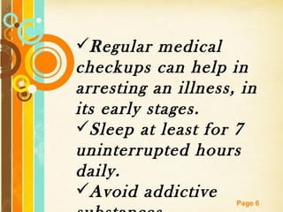 Regular medical
checkups can help in
arresting an illness, in
its early stages.
Sleep at least for 7
uninterrupted hours
daily.
Avoid addictive
     Free Powerpoint Templates
                          Page 6
 