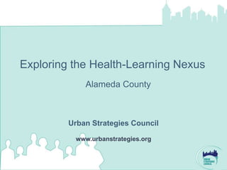 Exploring the Health-Learning Nexus
             Alameda County



         Urban Strategies Council

          www.urbanstrategies.org
 