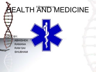 HEALTH AND MEDICINE
DONE BY:
ABHISHEK
RAMANA
RAM SAI
SHUBHAM
A Presentation on
 