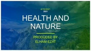 4/12/2021
2021
HEALTH AND
NATURE
PRODUCED BY
ELHAM EZAT
 