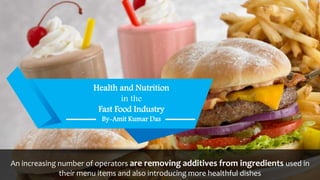 An increasing number of operators are removing additives from ingredients used in
their menu items and also introducing more healthful dishes
Health and Nutrition
in the
Fast Food Industry
By-Amit Kumar Das
 