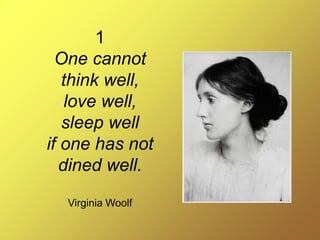 1
One cannot
think well,
love well,
sleep well
if one has not
dined well.
Virginia Woolf
 
