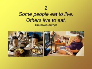 2
Some people eat to live.
Others live to eat.
Unknown author
 