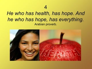 4
He who has health, has hope. And
he who has hope, has everything.
Arabian proverb.
 