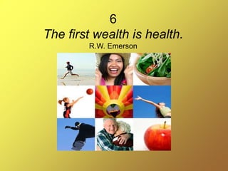 6
The first wealth is health.
R.W. Emerson
 