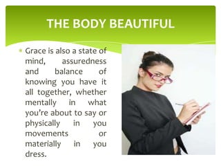 THE BODY BEAUTIFUL
Grace is also a state of
mind, assuredness
and balance of
knowing you have it
all together, whether
mentally in what
you’re about to say or
physically in you
movements or
materially in you
dress.
 