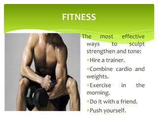 FITNESS
The most effective
ways to sculpt
strengthen and tone:
Hire a trainer.
Combine cardio and
weights.
Exercise in the
morning.
Do it with a friend.
Push yourself.
 