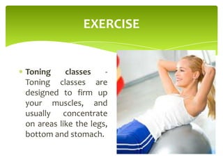 EXERCISE
Toning classes -
Toning classes are
designed to firm up
your muscles, and
usually concentrate
on areas like the legs,
bottom and stomach.
 