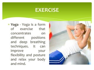 EXERCISE
Yoga - Yoga is a form
of exercise that
concentrates on
different positions
and deep breathing
techniques. It can
improve your
flexibility and posture
and relax your body
and mind.
 