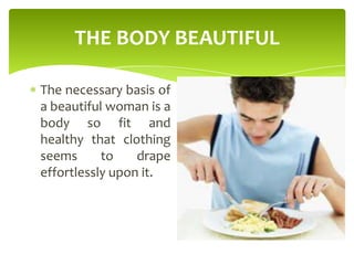 THE BODY BEAUTIFUL
The necessary basis of
a beautiful woman is a
body so fit and
healthy that clothing
seems to drape
effortlessly upon it.
 