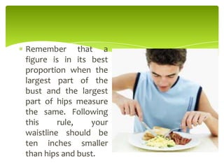 Remember that a
figure is in its best
proportion when the
largest part of the
bust and the largest
part of hips measure
the same. Following
this rule, your
waistline should be
ten inches smaller
than hips and bust.
 