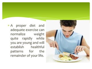 A proper diet and
adequate exercise can
normalize weight
quite rapidly while
you are young and will
establish healthful
patterns for the
remainder of your life.
 